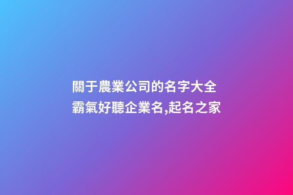 關于農業公司的名字大全 霸氣好聽企業名,起名之家-第1張-公司起名-玄機派